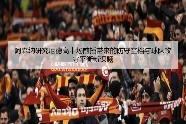 阿森纳研究厄德高中场前插带来的防守空档与球队攻守平衡新课题