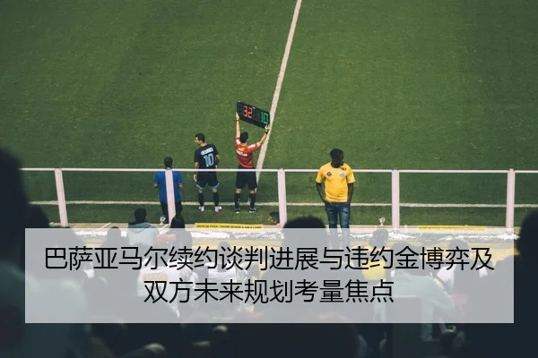 巴萨亚马尔续约谈判进展与违约金博弈及双方未来规划考量焦点