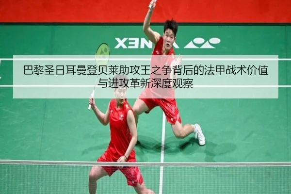 巴黎圣日耳曼登贝莱助攻王之争背后的法甲战术价值与进攻革新深度观察