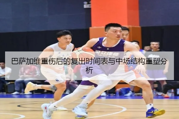 巴萨加维重伤后的复出时间表与中场结构重塑分析
