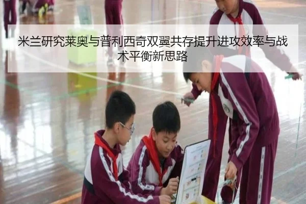 米兰研究莱奥与普利西奇双翼共存提升进攻效率与战术平衡新思路