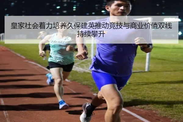 皇家社会着力培养久保建英推动竞技与商业价值双线持续攀升